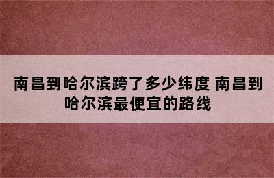 南昌到哈尔滨跨了多少纬度 南昌到哈尔滨最便宜的路线